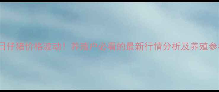 图片 10月12日仔猪价格波动！养殖户必看的最新行情分析及养殖参考指南1