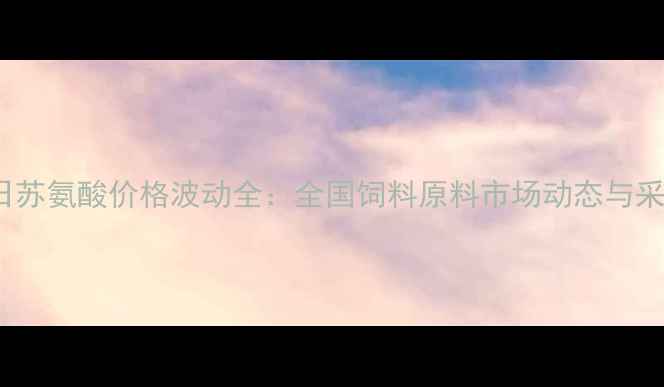 图片 10月25日苏氨酸价格波动全：全国饲料原料市场动态与采购策略1