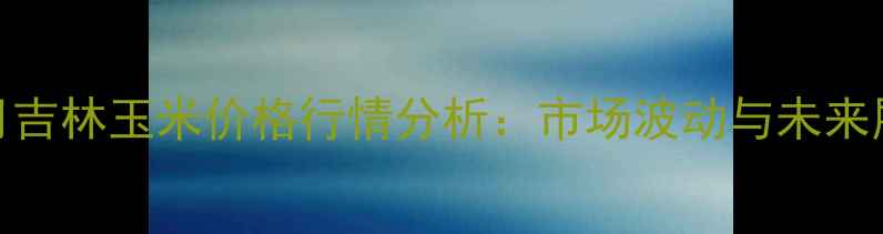 图片 10月吉林玉米价格行情分析：市场波动与未来展望