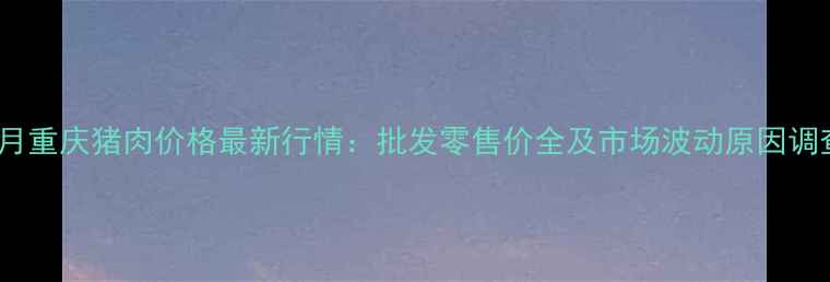 图片 10月重庆猪肉价格最新行情：批发零售价全及市场波动原因调查1