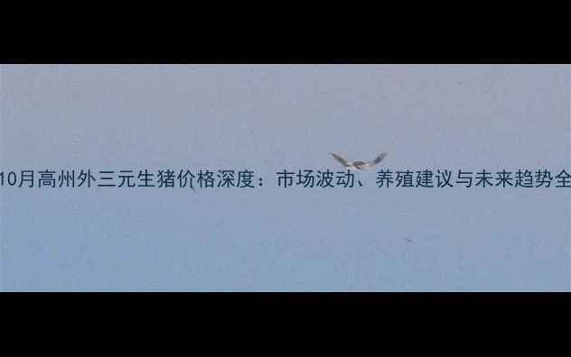 图片 10月高州外三元生猪价格深度：市场波动、养殖建议与未来趋势全