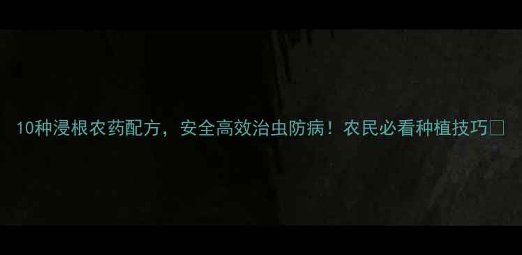 图片 10种浸根农药配方，安全高效治虫防病！农民必看种植技巧🌱