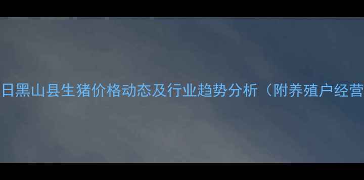 图片 11月15日黑山县生猪价格动态及行业趋势分析（附养殖户经营建议）