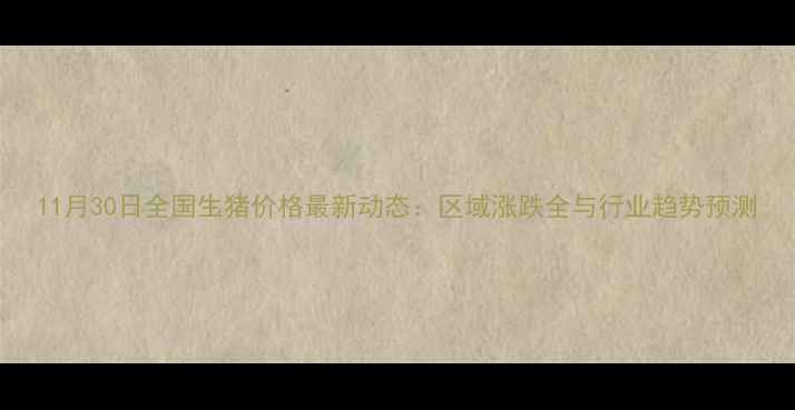 图片 11月30日全国生猪价格最新动态：区域涨跌全与行业趋势预测
