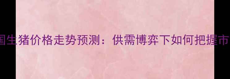 图片 12月日全国生猪价格走势预测：供需博弈下如何把握市场机遇？1