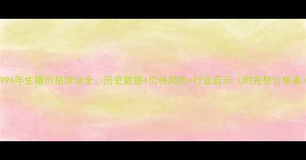 图片 1996年生猪价格波动全：历史数据+价格趋势+行业启示（附完整价格表）