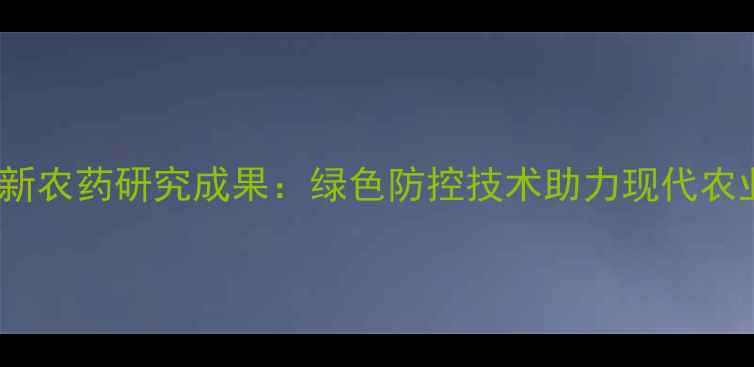 图片 204研究所最新农药研究成果：绿色防控技术助力现代农业可持续发展