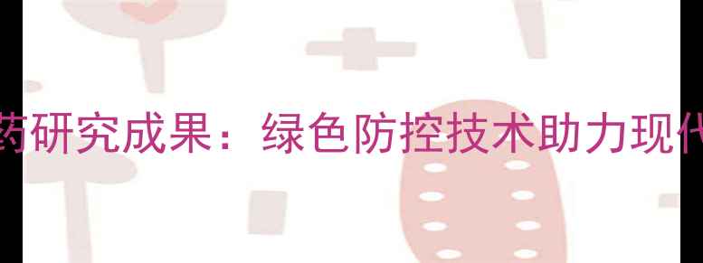 图片 204研究所最新农药研究成果：绿色防控技术助力现代农业可持续发展1