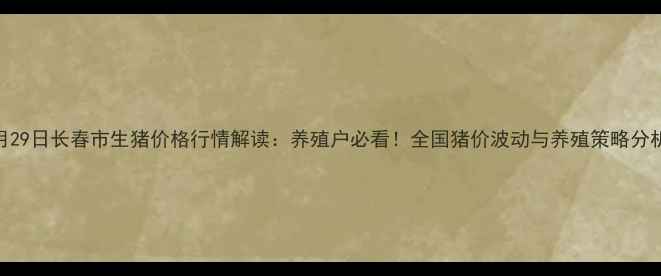图片 2月29日长春市生猪价格行情解读：养殖户必看！全国猪价波动与养殖策略分析1