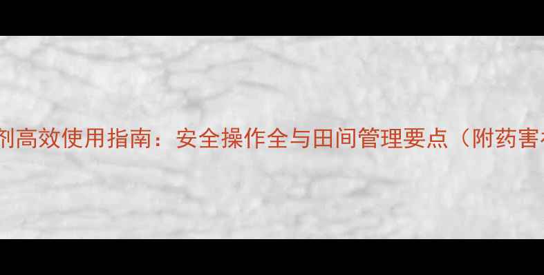 图片 2甲4氯除草剂高效使用指南：安全操作全与田间管理要点（附药害补救方案）1