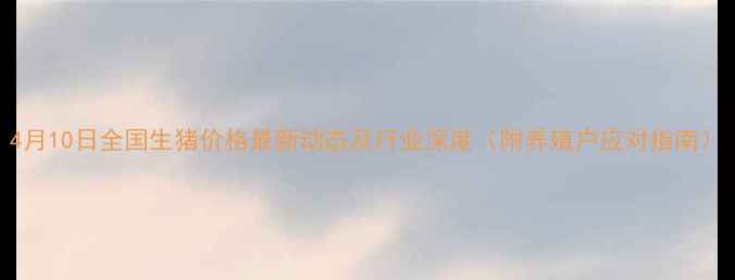 图片 4月10日全国生猪价格最新动态及行业深度（附养殖户应对指南）