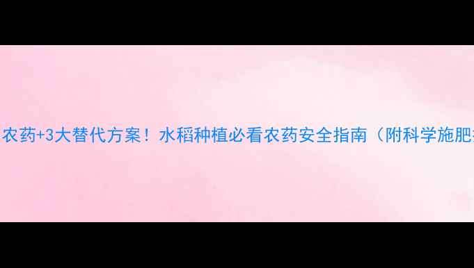 图片 5种禁用农药+3大替代方案！水稻种植必看农药安全指南（附科学施肥技巧）1
