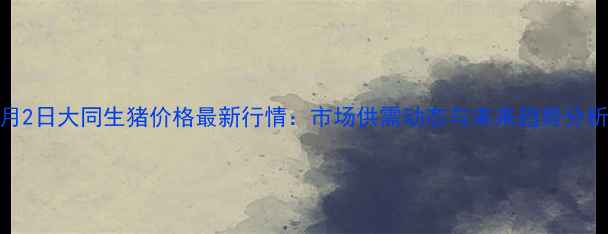 图片 7月2日大同生猪价格最新行情：市场供需动态与未来趋势分析1