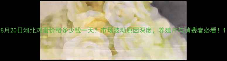 图片 8月20日河北鸡蛋价格多少钱一天？市场波动原因深度，养殖户与消费者必看！1
