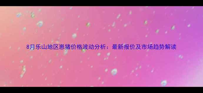 图片 8月乐山地区崽猪价格波动分析：最新报价及市场趋势解读