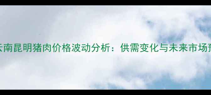 图片 8月云南昆明猪肉价格波动分析：供需变化与未来市场预测1