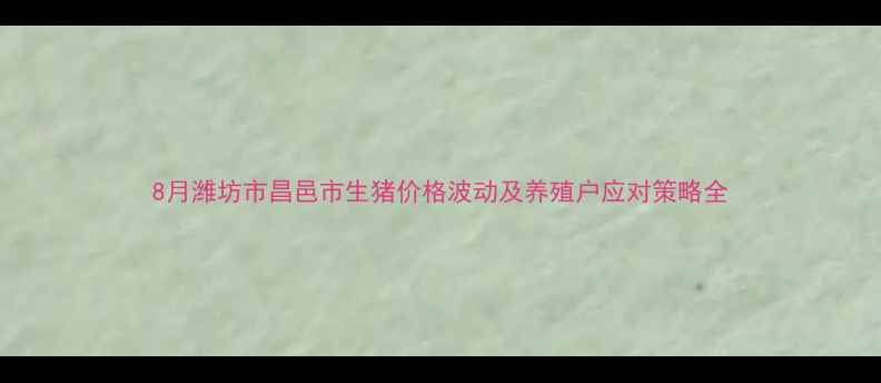 图片 8月潍坊市昌邑市生猪价格波动及养殖户应对策略全