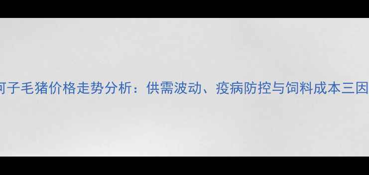 图片 8月石河子毛猪价格走势分析：供需波动、疫病防控与饲料成本三因素解读