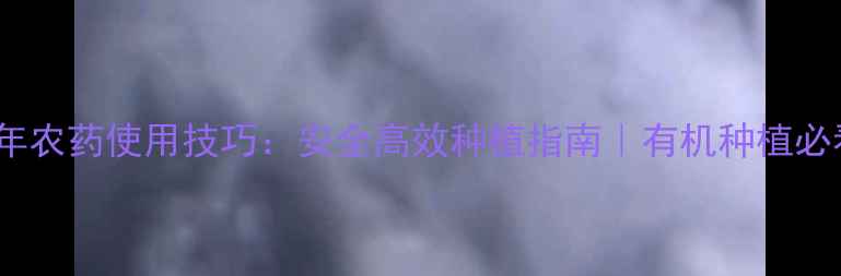 图片 97年农药使用技巧：安全高效种植指南｜有机种植必看1