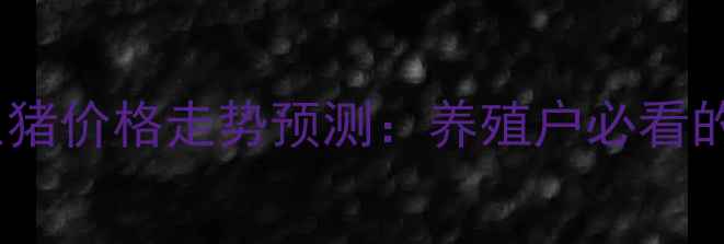 图片 9月15日葫芦岛地区生猪价格走势预测：养殖户必看的实时行情与市场分析