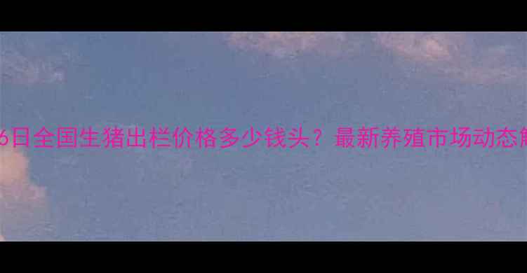 图片 9月16日全国生猪出栏价格多少钱头？最新养殖市场动态解读1