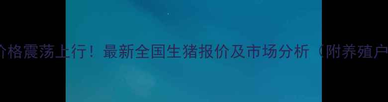 图片 9月29生猪价格震荡上行！最新全国生猪报价及市场分析（附养殖户应对策略）