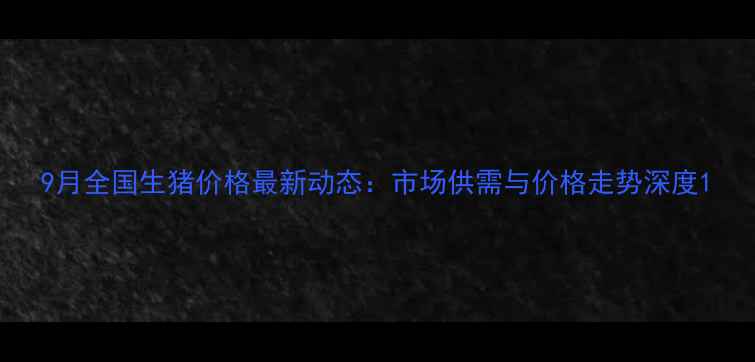 图片 9月全国生猪价格最新动态：市场供需与价格走势深度1
