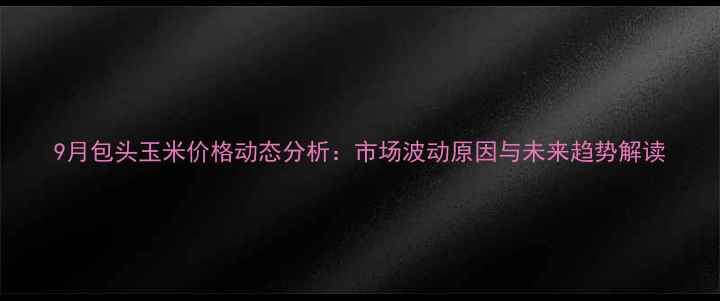 图片 9月包头玉米价格动态分析：市场波动原因与未来趋势解读