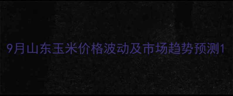 图片 9月山东玉米价格波动及市场趋势预测1