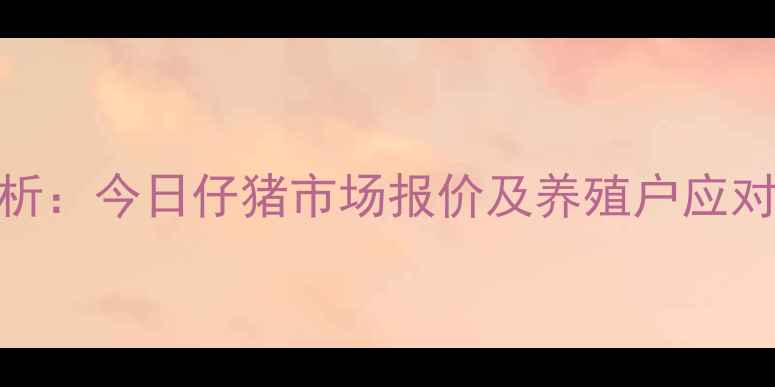 图片 9月彰武县生猪价格波动分析：今日仔猪市场报价及养殖户应对策略（附养殖参考数据）1