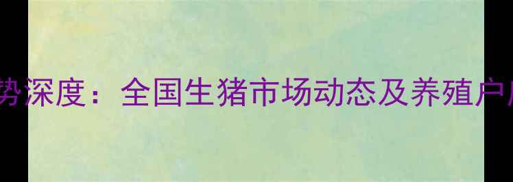 图片 9月毛猪价格走势深度：全国生猪市场动态及养殖户应对策略全指南