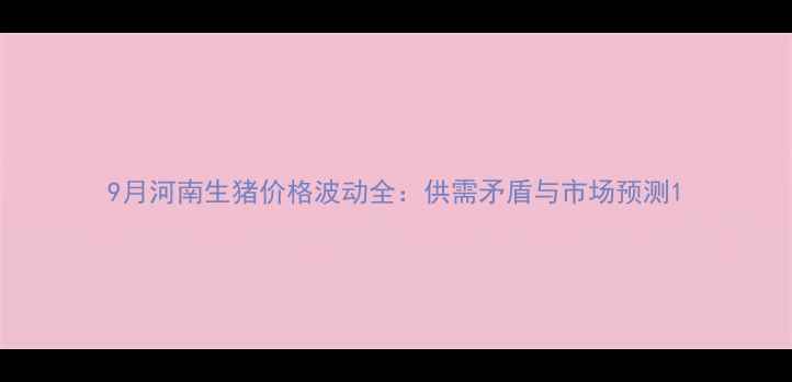 图片 9月河南生猪价格波动全：供需矛盾与市场预测1