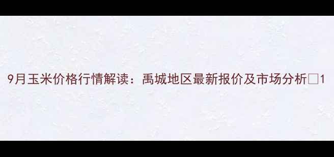 图片 9月玉米价格行情解读：禹城地区最新报价及市场分析🌾1