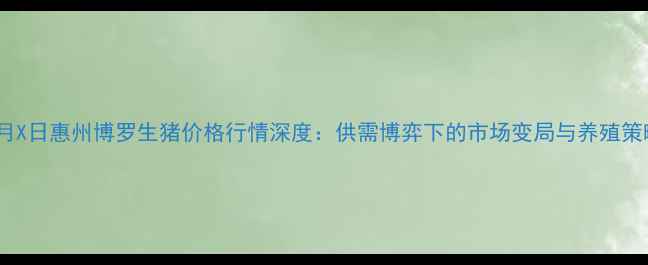图片 X月X日惠州博罗生猪价格行情深度：供需博弈下的市场变局与养殖策略