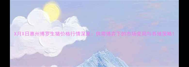 图片 X月X日惠州博罗生猪价格行情深度：供需博弈下的市场变局与养殖策略1