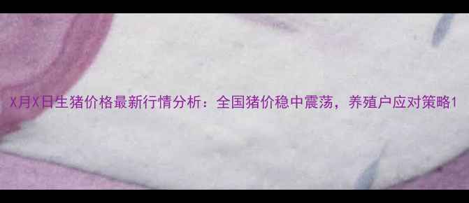 图片 X月X日生猪价格最新行情分析：全国猪价稳中震荡，养殖户应对策略1