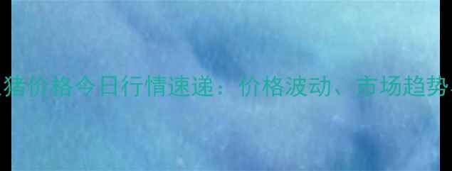 图片 X月X日青州生猪价格今日行情速递：价格波动、市场趋势与养殖建议全