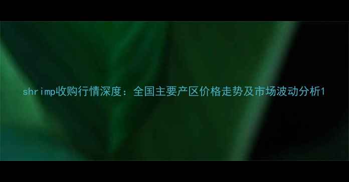 图片 shrimp收购行情深度：全国主要产区价格走势及市场波动分析1