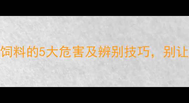 图片 ⚠️养殖户必看！劣质饲料的5大危害及辨别技巧，别让坏饲料毁了你家禽畜！