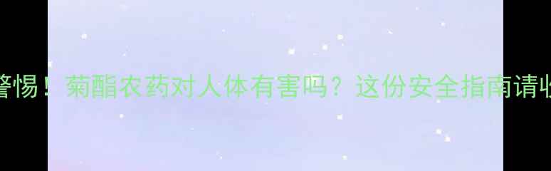 图片 ⚠️警惕！菊酯农药对人体有害吗？这份安全指南请收好！