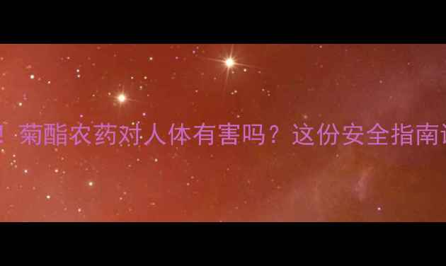 图片 ⚠️警惕！菊酯农药对人体有害吗？这份安全指南请收好！1