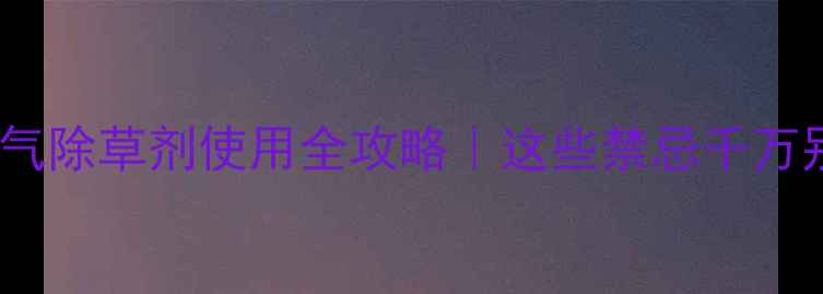 图片 ✅低温天气除草剂使用全攻略｜这些禁忌千万别踩！🌱1