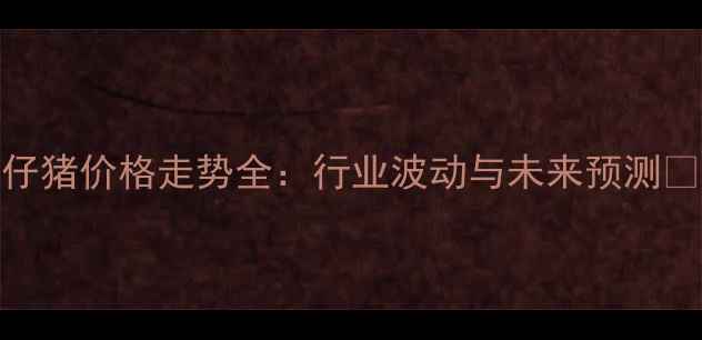 图片 ✨仔猪价格走势全：行业波动与未来预测🐷💰