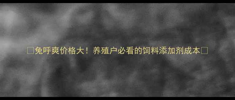 图片 ✨兔呼爽价格大！养殖户必看的饲料添加剂成本✨