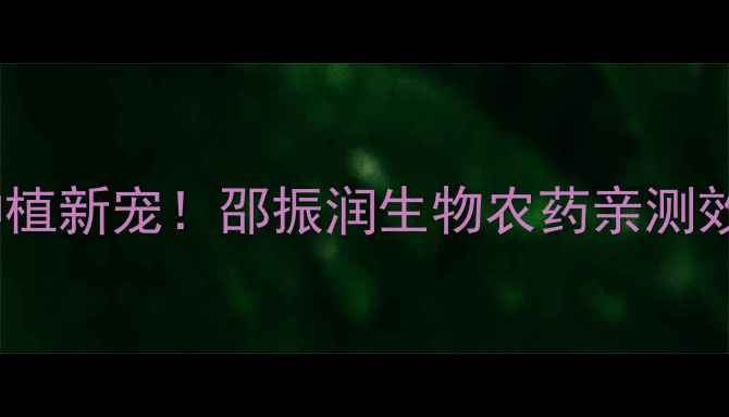 图片 ✨农业种植新宠！邵振润生物农药亲测效果全✨1