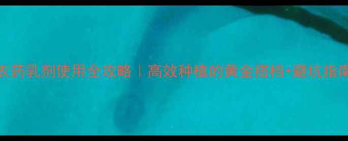 图片 ✨农药乳剂使用全攻略｜高效种植的黄金搭档+避坑指南💡