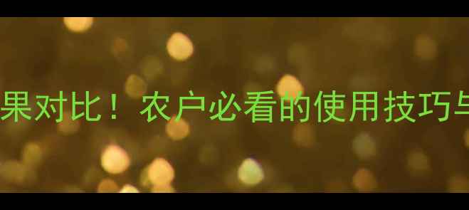 图片 ✨力瑞特农药效果对比！农户必看的使用技巧与注意事项全✨1