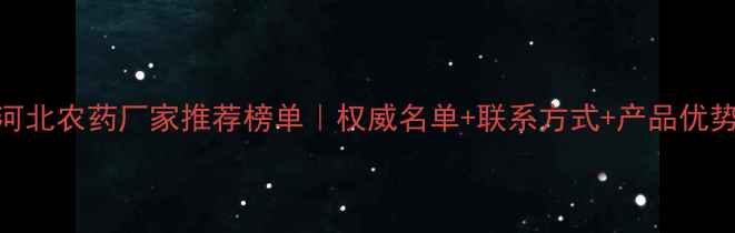 图片 ✨河北农药厂家推荐榜单｜权威名单+联系方式+产品优势🌱