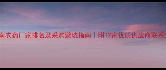 图片 ✨河南农药厂家排名及采购避坑指南｜附12家优质供应商联系方式1