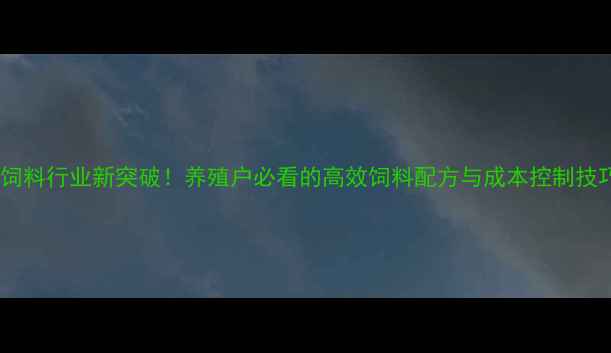 图片 ✨艾特杰饲料行业新突破！养殖户必看的高效饲料配方与成本控制技巧🐷🐔🐑1